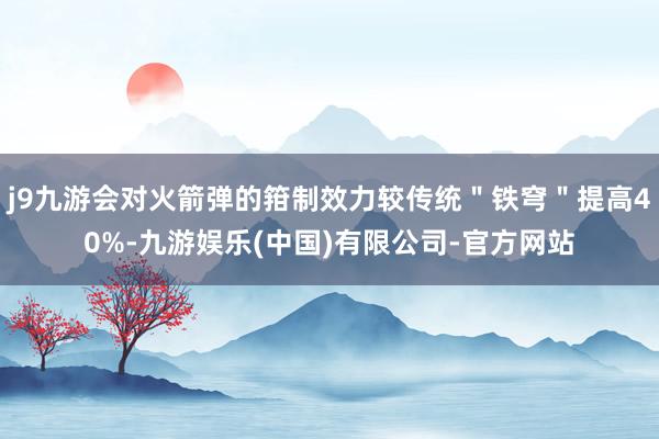 j9九游会对火箭弹的箝制效力较传统＂铁穹＂提高40%-九游娱乐(中国)有限公司-官方网站