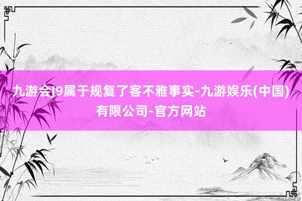 九游会J9属于规复了客不雅事实-九游娱乐(中国)有限公司-官方网站