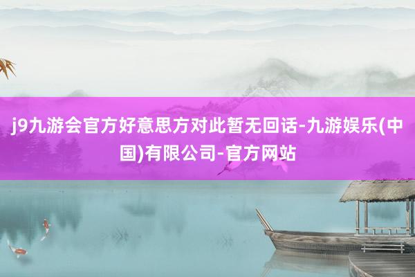 j9九游会官方好意思方对此暂无回话-九游娱乐(中国)有限公司-官方网站
