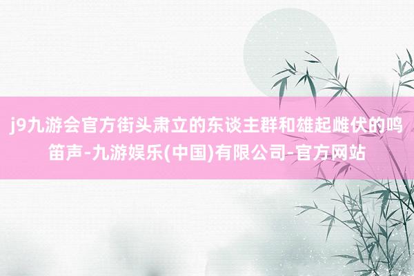 j9九游会官方街头肃立的东谈主群和雄起雌伏的鸣笛声-九游娱乐(中国)有限公司-官方网站