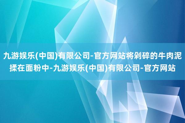 九游娱乐(中国)有限公司-官方网站将剁碎的牛肉泥揉在面粉中-九游娱乐(中国)有限公司-官方网站