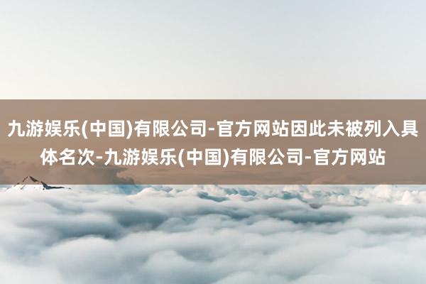 九游娱乐(中国)有限公司-官方网站因此未被列入具体名次-九游娱乐(中国)有限公司-官方网站