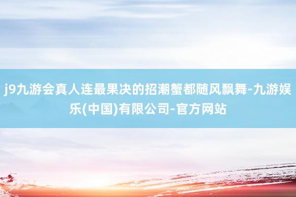 j9九游会真人连最果决的招潮蟹都随风飘舞-九游娱乐(中国)有限公司-官方网站