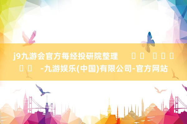 j9九游会官方每经投研院整理      		  					  -九游娱乐(中国)有限公司-官方网站
