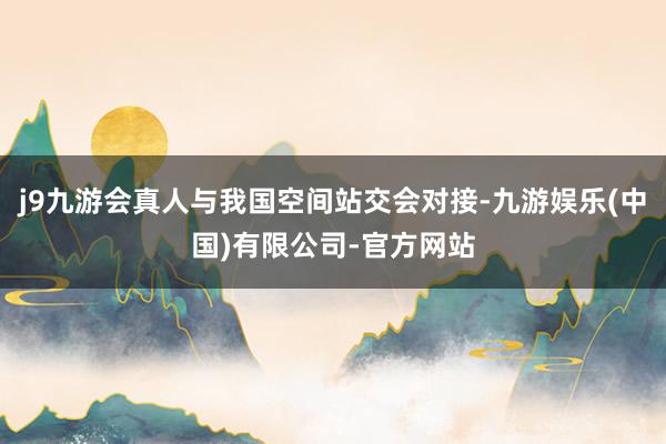 j9九游会真人与我国空间站交会对接-九游娱乐(中国)有限公司-官方网站