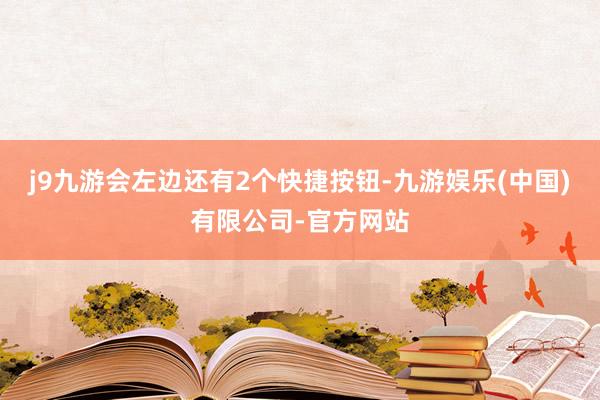 j9九游会左边还有2个快捷按钮-九游娱乐(中国)有限公司-官方网站