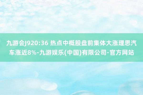九游会J920:36 热点中概股盘前集体大涨理思汽车涨近8%-九游娱乐(中国)有限公司-官方网站
