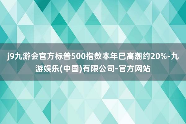 j9九游会官方标普500指数本年已高潮约20%-九游娱乐(中国)有限公司-官方网站
