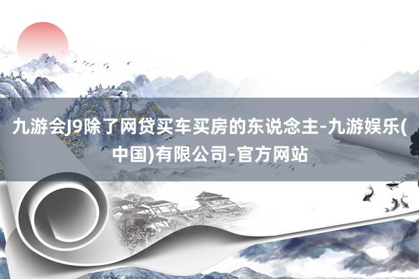 九游会J9除了网贷买车买房的东说念主-九游娱乐(中国)有限公司-官方网站