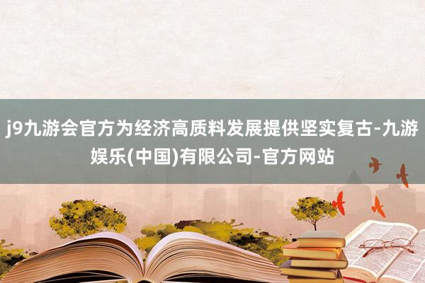 j9九游会官方为经济高质料发展提供坚实复古-九游娱乐(中国)有限公司-官方网站