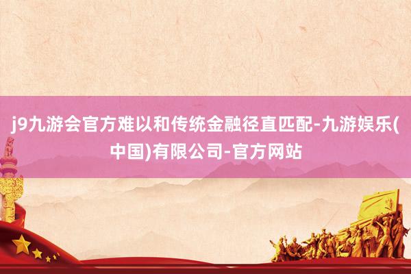 j9九游会官方难以和传统金融径直匹配-九游娱乐(中国)有限公司-官方网站