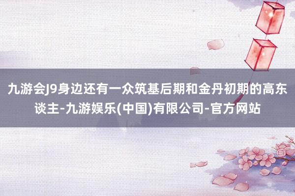 九游会J9身边还有一众筑基后期和金丹初期的高东谈主-九游娱乐(中国)有限公司-官方网站