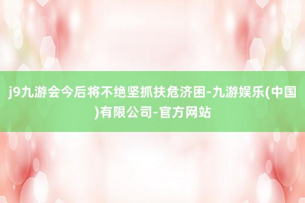 j9九游会今后将不绝坚抓扶危济困-九游娱乐(中国)有限公司-官方网站