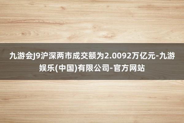 九游会J9沪深两市成交额为2.0092万亿元-九游娱乐(中国)有限公司-官方网站