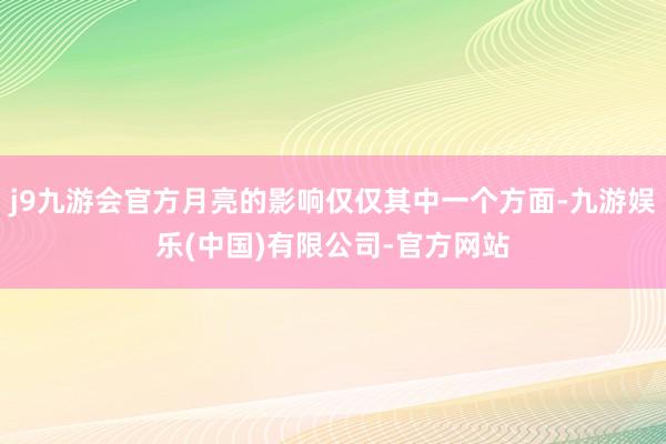 j9九游会官方月亮的影响仅仅其中一个方面-九游娱乐(中国)有限公司-官方网站