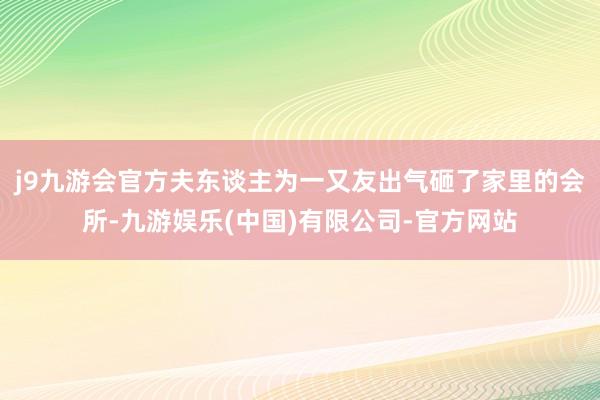 j9九游会官方夫东谈主为一又友出气砸了家里的会所-九游娱乐(中国)有限公司-官方网站