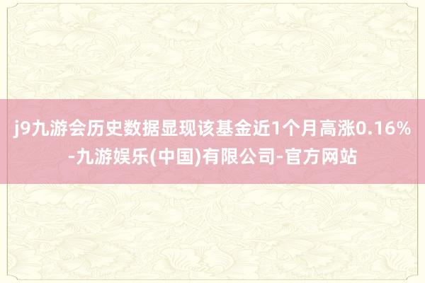 j9九游会历史数据显现该基金近1个月高涨0.16%-九游娱乐(中国)有限公司-官方网站