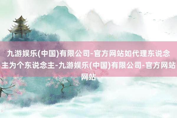 九游娱乐(中国)有限公司-官方网站如代理东说念主为个东说念主-九游娱乐(中国)有限公司-官方网站