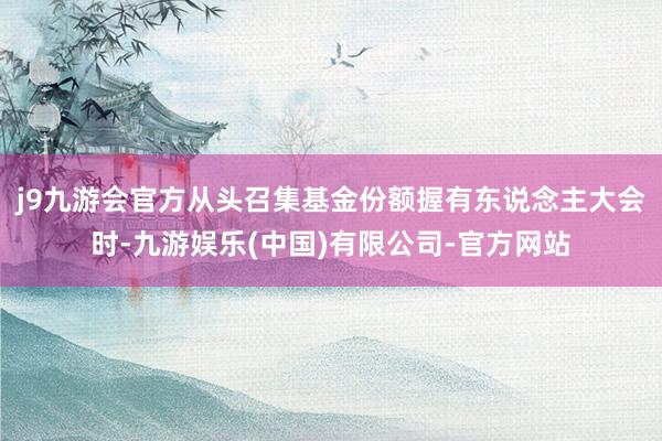 j9九游会官方从头召集基金份额握有东说念主大会时-九游娱乐(中国)有限公司-官方网站