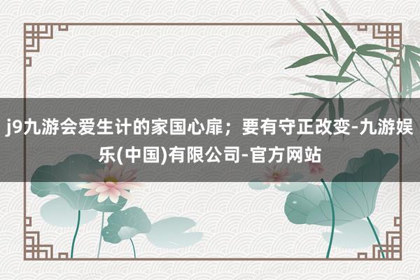 j9九游会爱生计的家国心扉；要有守正改变-九游娱乐(中国)有限公司-官方网站