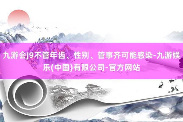 九游会J9不管年齿、性别、管事齐可能感染-九游娱乐(中国)有限公司-官方网站