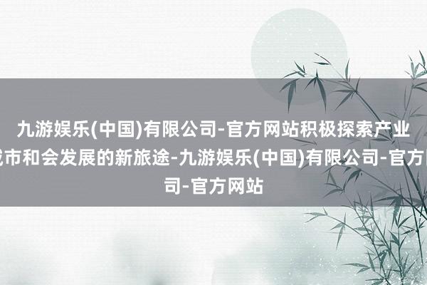 九游娱乐(中国)有限公司-官方网站积极探索产业与城市和会发展的新旅途-九游娱乐(中国)有限公司-官方网站