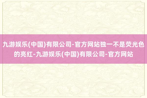 九游娱乐(中国)有限公司-官方网站独一不是荧光色的亮红-九游娱乐(中国)有限公司-官方网站