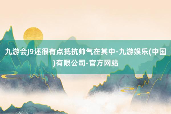 九游会J9还很有点抵抗帅气在其中-九游娱乐(中国)有限公司-官方网站