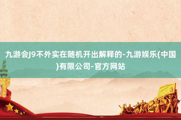 九游会J9不外实在随机开出解释的-九游娱乐(中国)有限公司-官方网站