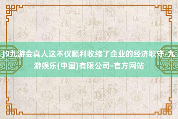 j9九游会真人这不仅顺利收缩了企业的经济职守-九游娱乐(中国)有限公司-官方网站