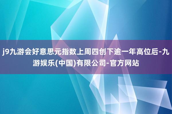 j9九游会好意思元指数上周四创下逾一年高位后-九游娱乐(中国)有限公司-官方网站
