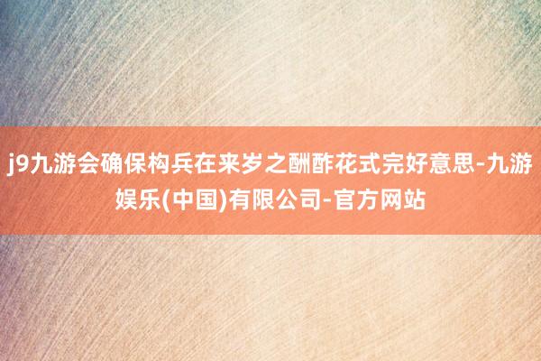 j9九游会确保构兵在来岁之酬酢花式完好意思-九游娱乐(中国)有限公司-官方网站