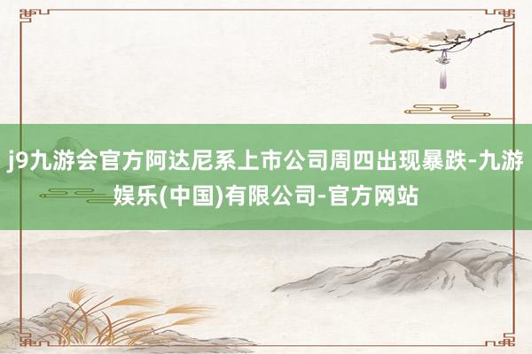 j9九游会官方阿达尼系上市公司周四出现暴跌-九游娱乐(中国)有限公司-官方网站
