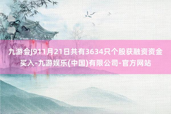 九游会J911月21日共有3634只个股获融资资金买入-九游娱乐(中国)有限公司-官方网站