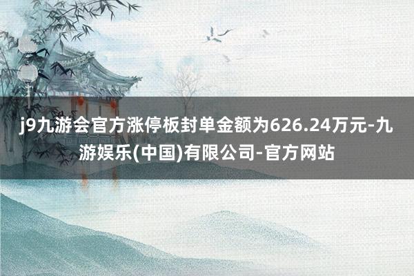 j9九游会官方涨停板封单金额为626.24万元-九游娱乐(中国)有限公司-官方网站