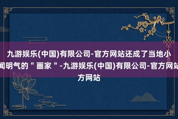 九游娱乐(中国)有限公司-官方网站还成了当地小闻明气的＂画家＂-九游娱乐(中国)有限公司-官方网站